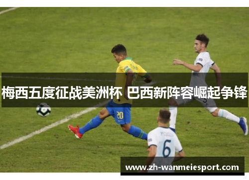 梅西五度征战美洲杯 巴西新阵容崛起争锋 梅西五度征战美洲杯 巴西新阵容崛起争锋
