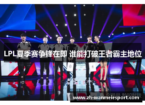 LPL夏季赛争锋在即 谁能打破王者霸主地位 LPL夏季赛争锋在即 谁能打破王者霸主地位