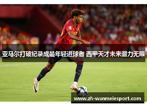 亚马尔打破纪录成最年轻进球者 西甲天才未来潜力无限 亚马尔打破纪录成最年轻进球者 西甲天才未来潜力无限