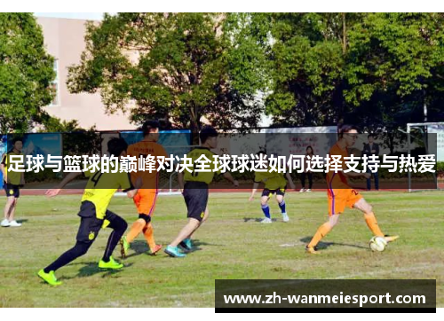 足球与篮球的巅峰对决全球球迷如何选择支持与热爱 足球与篮球的巅峰对决全球球迷如何选择支持与热爱