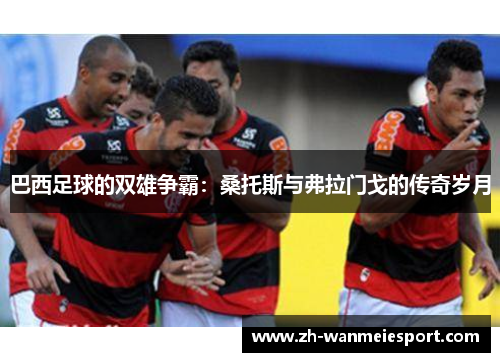 巴西足球的双雄争霸:桑托斯与弗拉门戈的传奇岁月 巴西足球的双雄争霸:桑托斯与弗拉门戈的传奇岁月