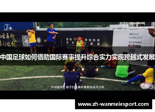 中国足球如何借助国际赛事提升综合实力实现跨越式发展 中国足球如何借助国际赛事提升综合实力实现跨越式发展