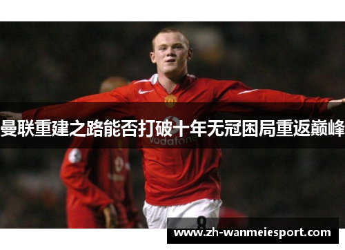 曼联重建之路能否打破十年无冠困局重返巅峰