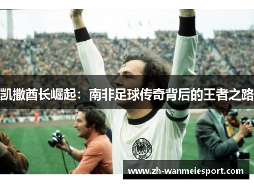 凯撒酋长崛起:南非足球传奇背后的王者之路 凯撒酋长崛起:南非足球传奇背后的王者之路