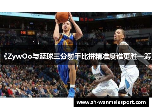 《ZywOo与篮球三分射手比拼精准度谁更胜一筹》